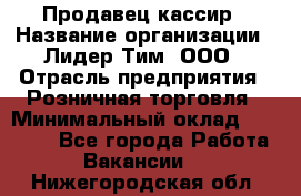 Продавец-кассир › Название организации ­ Лидер Тим, ООО › Отрасль предприятия ­ Розничная торговля › Минимальный оклад ­ 13 000 - Все города Работа » Вакансии   . Нижегородская обл.